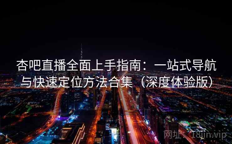 杏吧直播全面上手指南:一站式导航与快速定位方法合集(深度体验版)