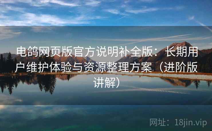 电鸽网页版官方说明补全版:长期用户维护体验与资源整理方案(进阶版讲解) 第2张 电鸽网页版官方说明补全版:长期用户维护体验与资源整理方案(进阶版讲解) 第2张