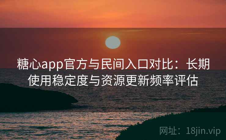 糖心app官方与民间入口对比:长期使用稳定度与资源更新频率评估 第1张 糖心app官方与民间入口对比:长期使用稳定度与资源更新频率评估 第1张