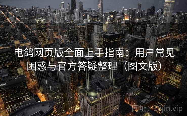 电鸽网页版全面上手指南:用户常见困惑与官方答疑整理(图文版)