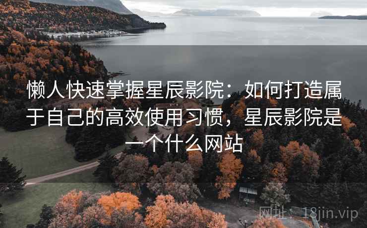 懒人快速掌握星辰影院:如何打造属于自己的高效使用习惯,星辰影院是一个什么网站