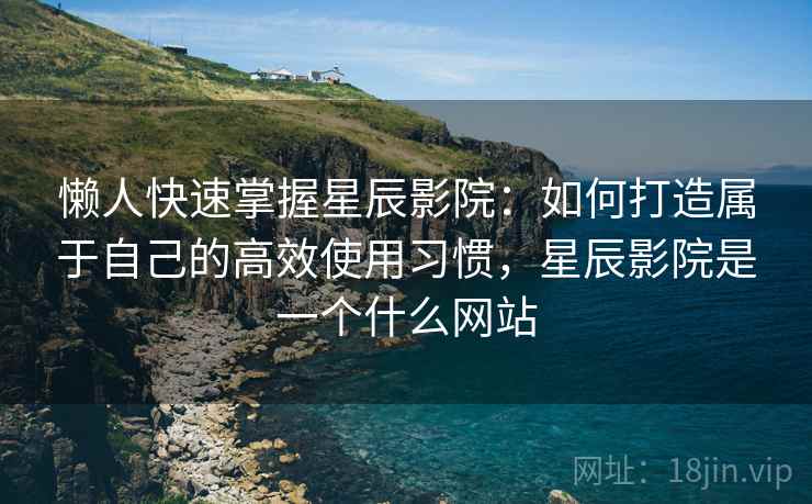 懒人快速掌握星辰影院:如何打造属于自己的高效使用习惯,星辰影院是一个什么网站