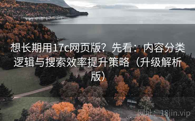 想长期用17c网页版?先看:内容分类逻辑与搜索效率提升策略(升级解析版)