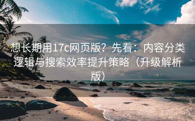 想长期用17c网页版?先看:内容分类逻辑与搜索效率提升策略(升级解析版)