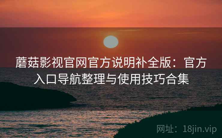 蘑菇影视官网官方说明补全版:官方入口导航整理与使用技巧合集