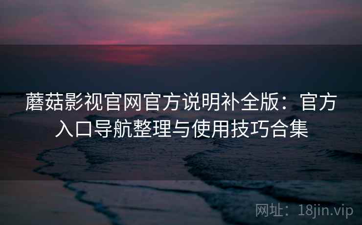 蘑菇影视官网官方说明补全版:官方入口导航整理与使用技巧合集 第2张 蘑菇影视官网官方说明补全版:官方入口导航整理与使用技巧合集 第2张