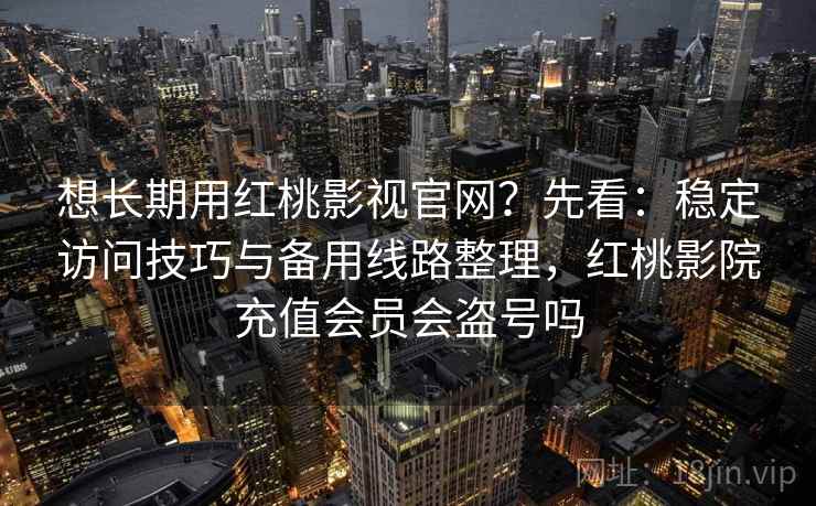 想长期用红桃影视官网?先看:稳定访问技巧与备用线路整理,红桃影院充值会员会盗号吗 第1张 想长期用红桃影视官网?先看:稳定访问技巧与备用线路整理,红桃影院充值会员会盗号吗 第1张