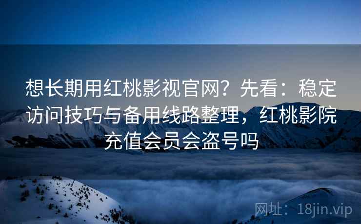 想长期用红桃影视官网?先看:稳定访问技巧与备用线路整理,红桃影院充值会员会盗号吗 第2张 想长期用红桃影视官网?先看:稳定访问技巧与备用线路整理,红桃影院充值会员会盗号吗 第2张