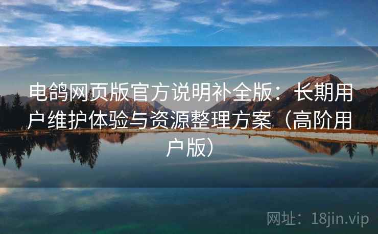 电鸽网页版官方说明补全版：长期用户维护体验与资源整理方案（高阶用户版）  第1张