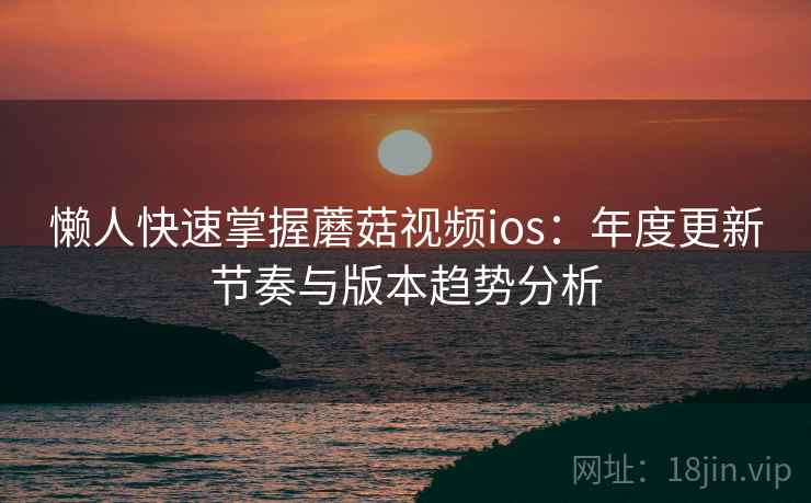 懒人快速掌握蘑菇视频ios:年度更新节奏与版本趋势分析 第1张 懒人快速掌握蘑菇视频ios:年度更新节奏与版本趋势分析 第1张