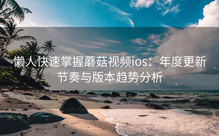 懒人快速掌握蘑菇视频ios:年度更新节奏与版本趋势分析 第2张 懒人快速掌握蘑菇视频ios:年度更新节奏与版本趋势分析 第2张