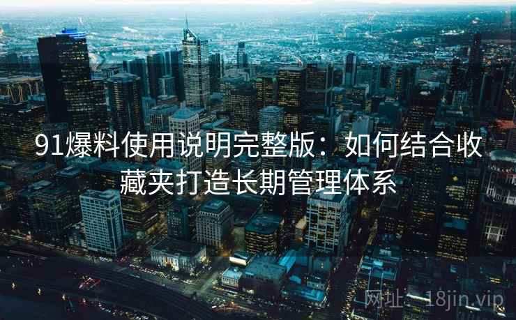 91爆料使用说明完整版:如何结合收藏夹打造长期管理体系