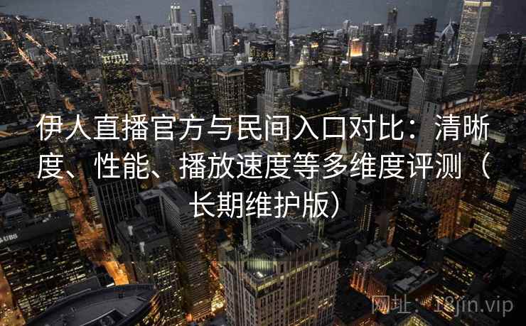 伊人直播官方与民间入口对比:清晰度、性能、播放速度等多维度评测(长期维护版) 第1张 伊人直播官方与民间入口对比:清晰度、性能、播放速度等多维度评测(长期维护版) 第1张