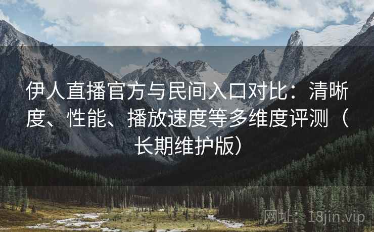 伊人直播官方与民间入口对比:清晰度、性能、播放速度等多维度评测(长期维护版) 第2张 伊人直播官方与民间入口对比:清晰度、性能、播放速度等多维度评测(长期维护版) 第2张