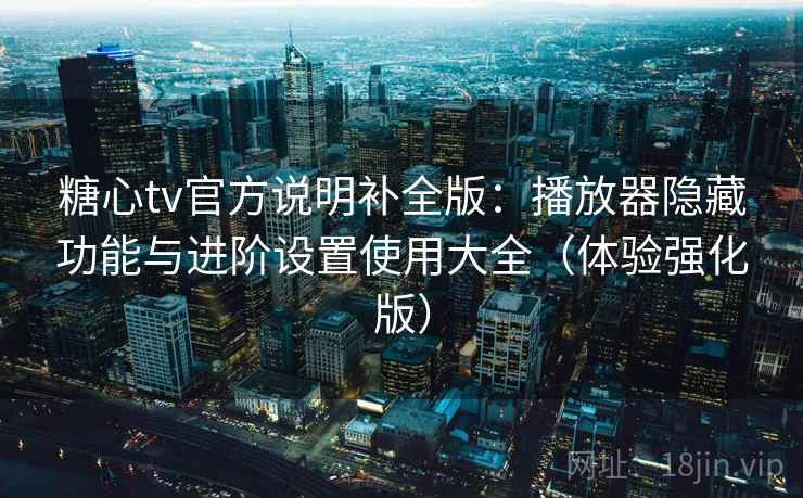 糖心tv官方说明补全版:播放器隐藏功能与进阶设置使用大全(体验强化版)