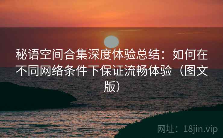 秘语空间合集深度体验总结:如何在不同网络条件下保证流畅体验(图文版) 第2张 秘语空间合集深度体验总结:如何在不同网络条件下保证流畅体验(图文版) 第2张