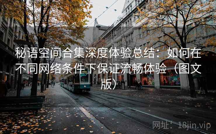 秘语空间合集深度体验总结:如何在不同网络条件下保证流畅体验(图文版)