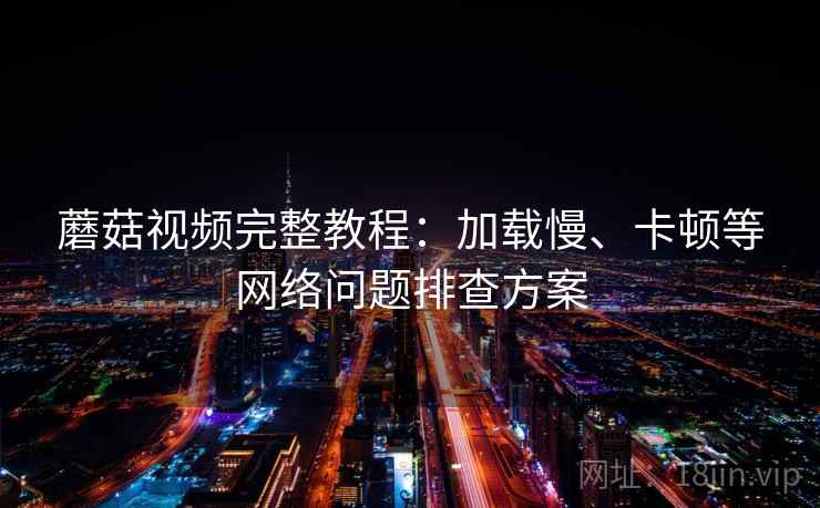 蘑菇视频完整教程:加载慢、卡顿等网络问题排查方案 第2张 蘑菇视频完整教程:加载慢、卡顿等网络问题排查方案 第2张