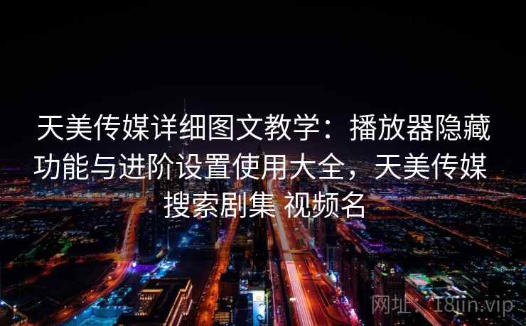 天美传媒详细图文教学:播放器隐藏功能与进阶设置使用大全,天美传媒 搜索剧集 视频名