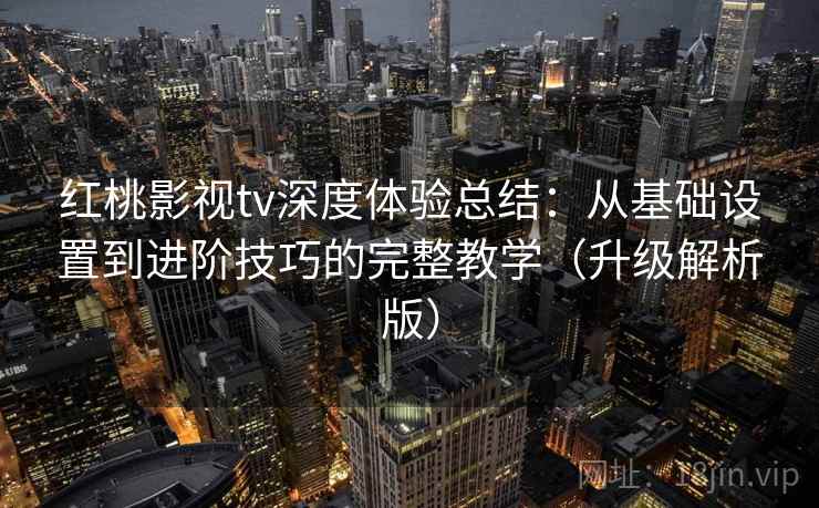 红桃影视tv深度体验总结:从基础设置到进阶技巧的完整教学(升级解析版)