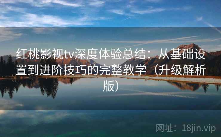 红桃影视tv深度体验总结:从基础设置到进阶技巧的完整教学(升级解析版) 第2张 红桃影视tv深度体验总结:从基础设置到进阶技巧的完整教学(升级解析版) 第2张