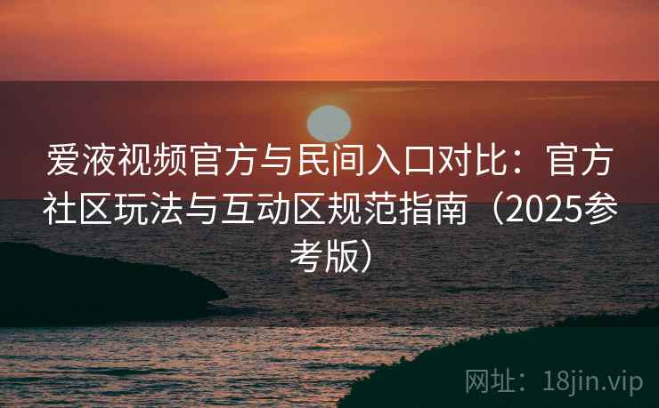 爱液视频官方与民间入口对比:官方社区玩法与互动区规范指南(2025参考版) 第1张 爱液视频官方与民间入口对比:官方社区玩法与互动区规范指南(2025参考版) 第1张