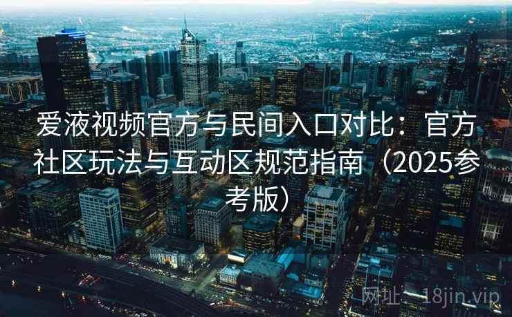 爱液视频官方与民间入口对比:官方社区玩法与互动区规范指南(2025参考版) 第2张 爱液视频官方与民间入口对比:官方社区玩法与互动区规范指南(2025参考版) 第2张