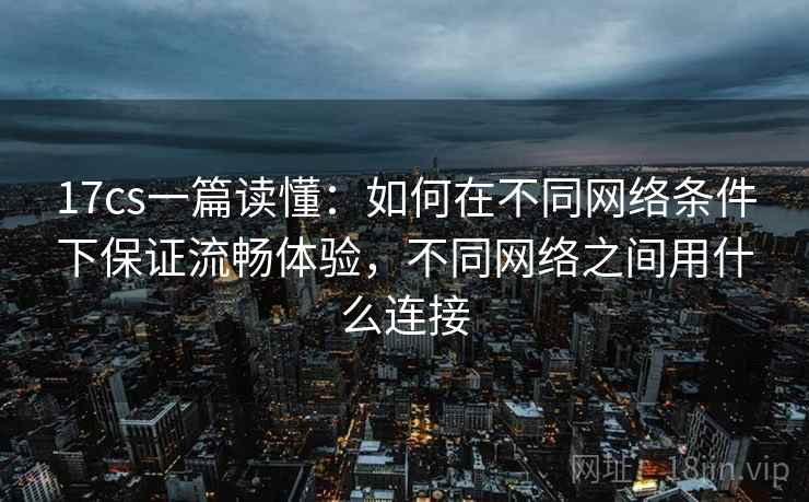 17cs一篇读懂:如何在不同网络条件下保证流畅体验,不同网络之间用什么连接