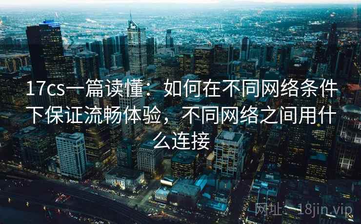 17cs一篇读懂:如何在不同网络条件下保证流畅体验,不同网络之间用什么连接