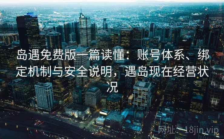 岛遇免费版一篇读懂:账号体系、绑定机制与安全说明,遇岛现在经营状况