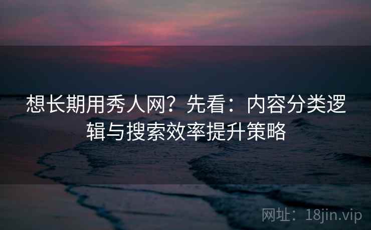 想长期用秀人网?先看:内容分类逻辑与搜索效率提升策略