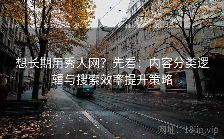 想长期用秀人网?先看:内容分类逻辑与搜索效率提升策略 第2张 想长期用秀人网?先看:内容分类逻辑与搜索效率提升策略 第2张