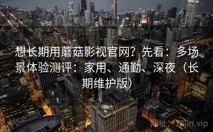 想长期用蘑菇影视官网?先看:多场景体验测评:家用、通勤、深夜(长期维护版) 第1张 想长期用蘑菇影视官网?先看:多场景体验测评:家用、通勤、深夜(长期维护版) 第1张