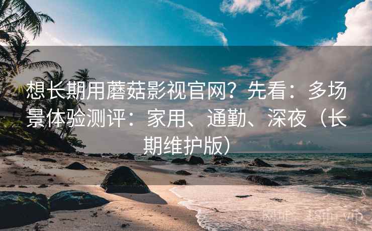 想长期用蘑菇影视官网?先看:多场景体验测评:家用、通勤、深夜(长期维护版) 第2张 想长期用蘑菇影视官网?先看:多场景体验测评:家用、通勤、深夜(长期维护版) 第2张