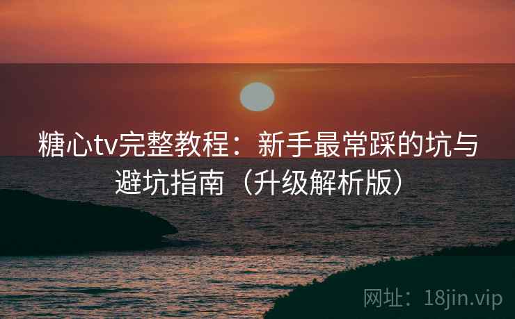 糖心tv完整教程:新手最常踩的坑与避坑指南(升级解析版)