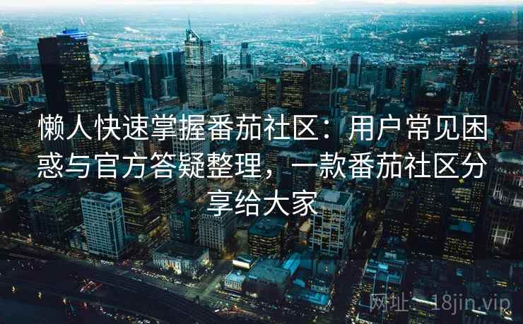 懒人快速掌握番茄社区:用户常见困惑与官方答疑整理,一款番茄社区分享给大家 第1张 懒人快速掌握番茄社区:用户常见困惑与官方答疑整理,一款番茄社区分享给大家 第1张
