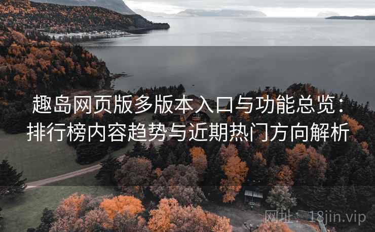 趣岛网页版多版本入口与功能总览:排行榜内容趋势与近期热门方向解析