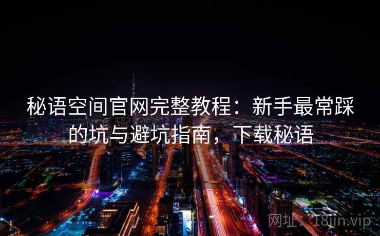 秘语空间官网完整教程:新手最常踩的坑与避坑指南,下载秘语