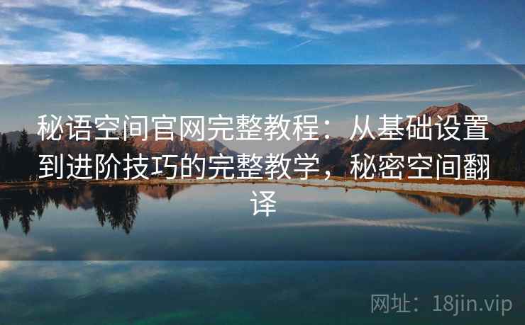 秘语空间官网完整教程:从基础设置到进阶技巧的完整教学,秘密空间翻译