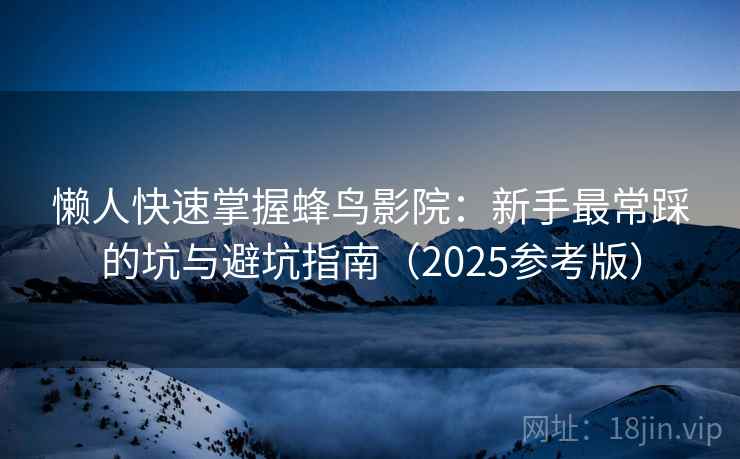 懒人快速掌握蜂鸟影院:新手最常踩的坑与避坑指南(2025参考版)