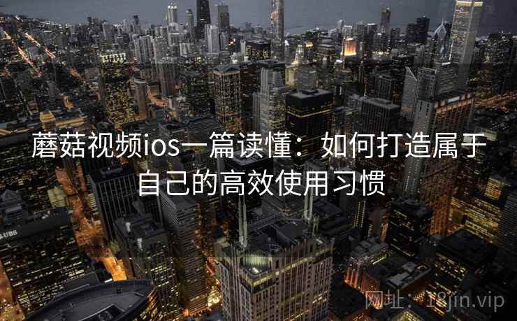 蘑菇视频ios一篇读懂：如何打造属于自己的高效使用习惯