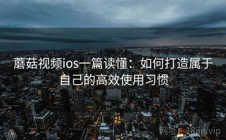 蘑菇视频ios一篇读懂:如何打造属于自己的高效使用习惯