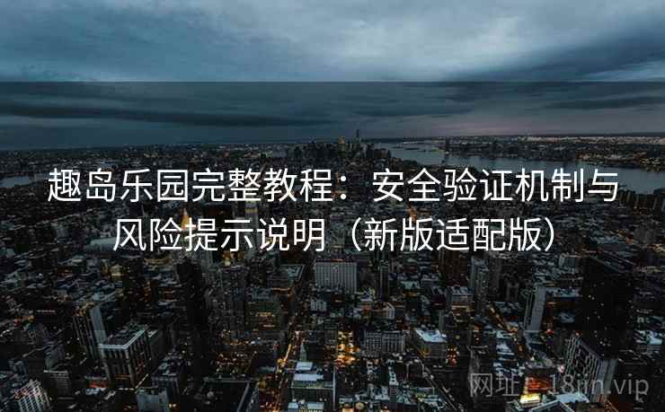 趣岛乐园完整教程:安全验证机制与风险提示说明(新版适配版) 趣岛乐园完整教程:安全验证机制与风险提示说明(新版适配版)