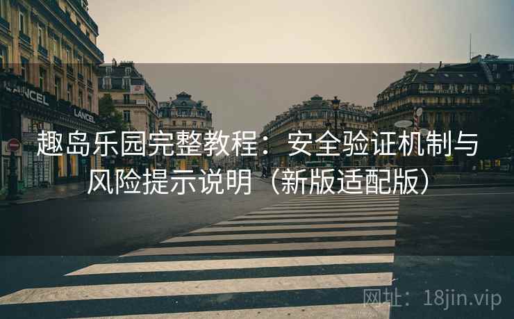 趣岛乐园完整教程:安全验证机制与风险提示说明(新版适配版) 趣岛乐园完整教程:安全验证机制与风险提示说明(新版适配版)