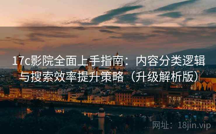17c影院全面上手指南:内容分类逻辑与搜索效率提升策略(升级解析版)