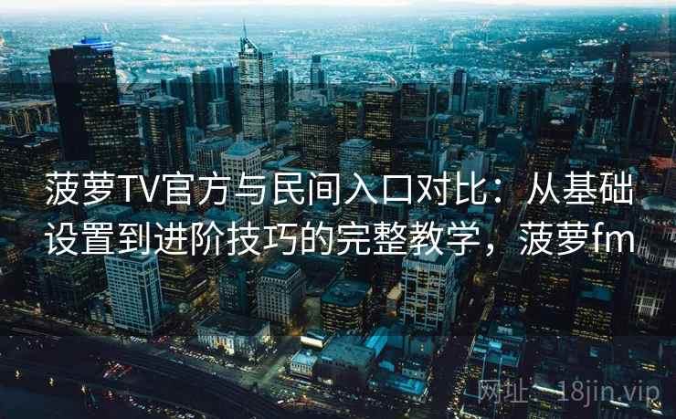 菠萝TV官方与民间入口对比:从基础设置到进阶技巧的完整教学,菠萝fm