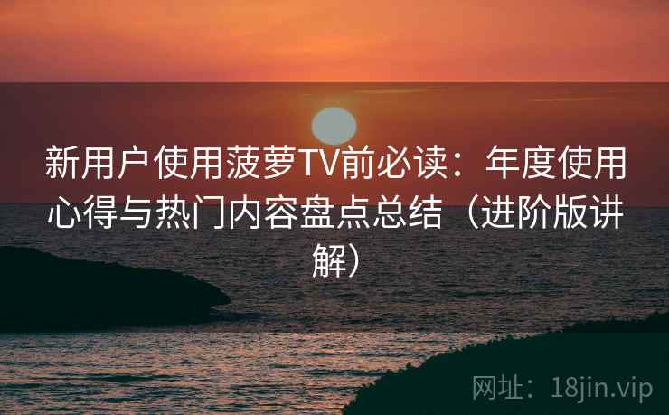 新用户使用菠萝TV前必读:年度使用心得与热门内容盘点总结(进阶版讲解)