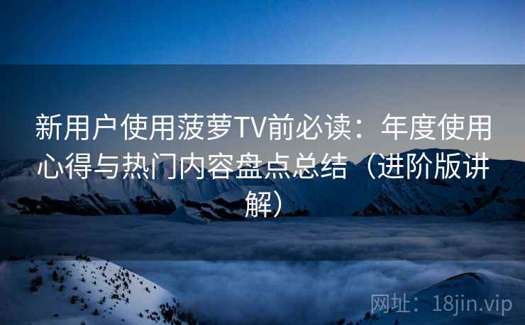 新用户使用菠萝TV前必读:年度使用心得与热门内容盘点总结(进阶版讲解)