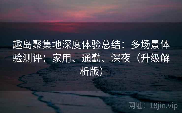 趣岛聚集地深度体验总结:多场景体验测评:家用、通勤、深夜(升级解析版)