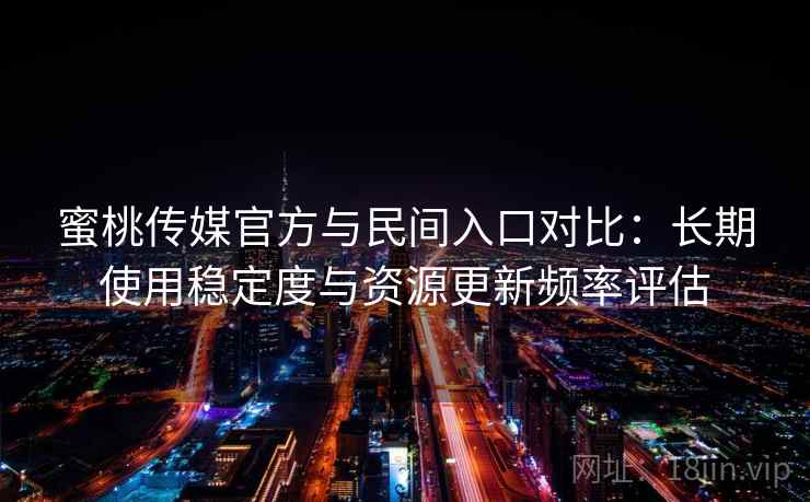 蜜桃传媒官方与民间入口对比：长期使用稳定度与资源更新频率评估